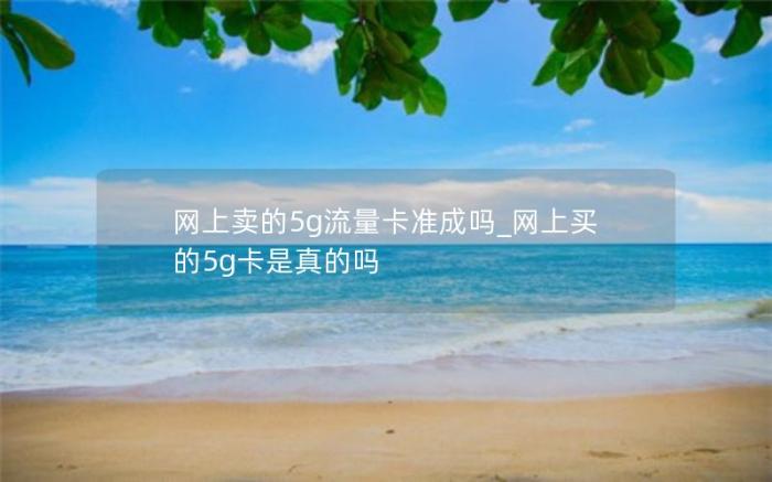 网上卖的5g流量卡准成吗_网上买的5g卡是真的吗