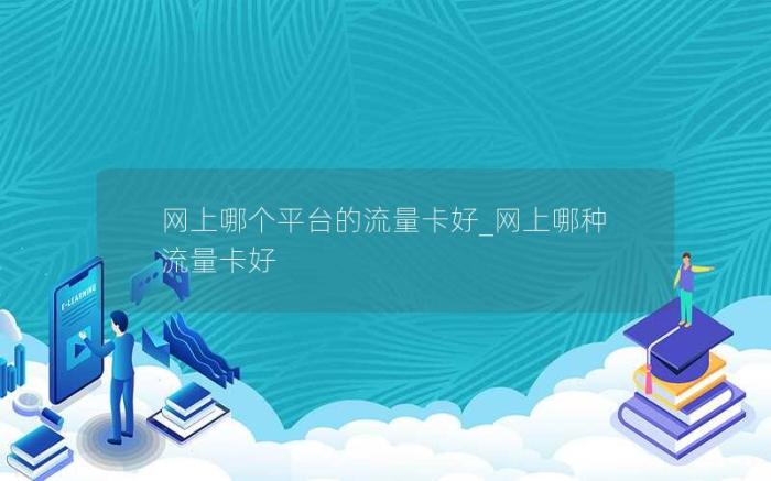 网上哪个平台的流量卡好_网上哪种流量卡好(有哪些良心的流量卡推荐)