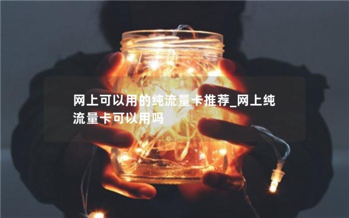 网上可以用的纯流量卡推荐_网上纯流量卡可以用吗(有什么好用的纯流量卡推荐)