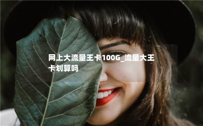 网上大流量王卡100G_流量大王卡划算吗(2024年便宜好用的大流量卡套餐)