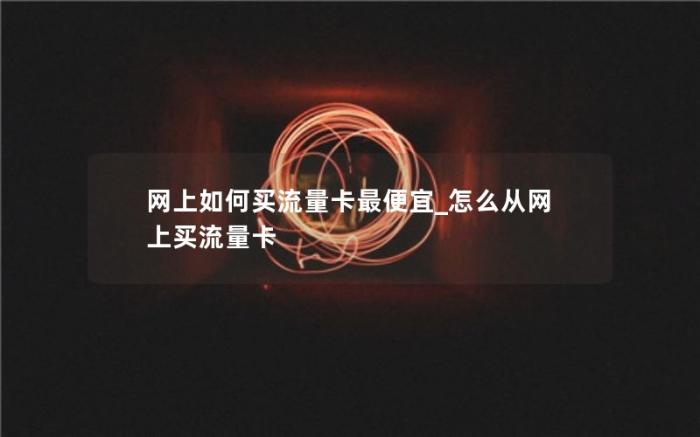 网上如何买流量卡最便宜_怎么从网上买流量卡(从哪买流量卡最便宜)